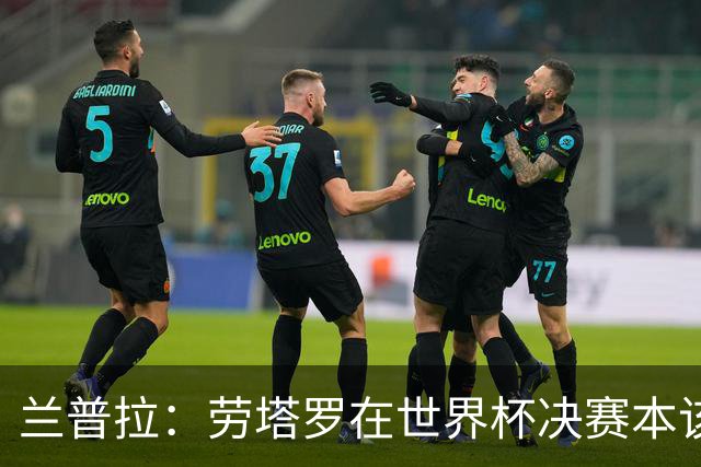 兰普拉：劳塔罗在世界杯决赛本该出场，当时需要不同类型的前锋