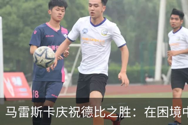 马雷斯卡庆祝德比之胜：在困境中更需团结