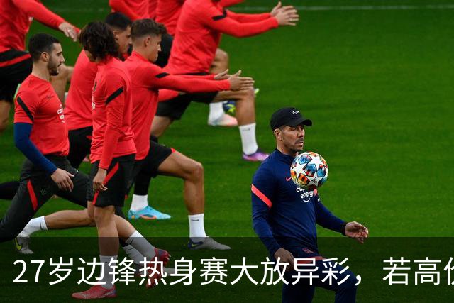 27岁边锋热身赛大放异彩，若高价出售他，利物浦将锁定新亿欧先生